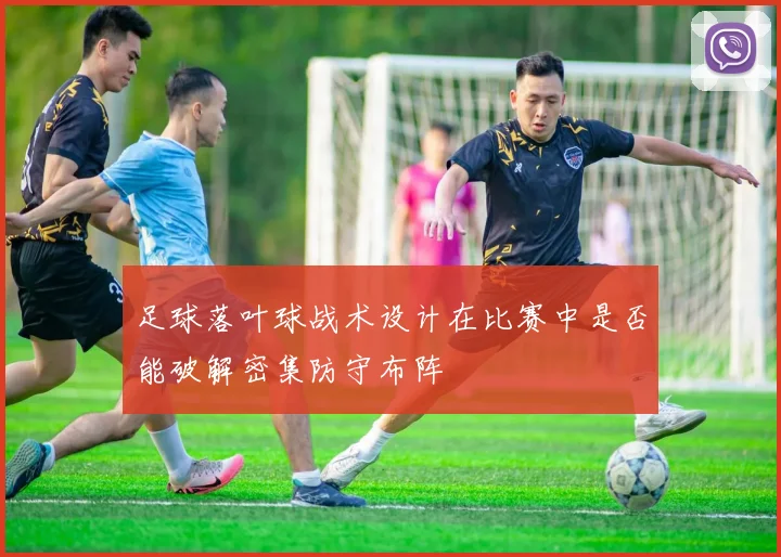 足球落叶球战术设计在比赛中是否能破解密集防守布阵