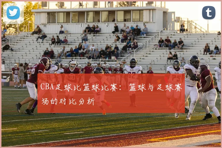 CBA足球比篮球比赛：篮球与足球赛场的对比分析