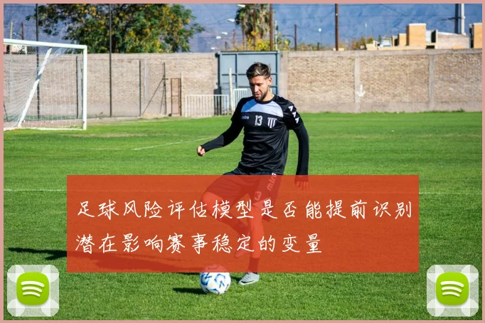 足球风险评估模型是否能提前识别潜在影响赛事稳定的变量