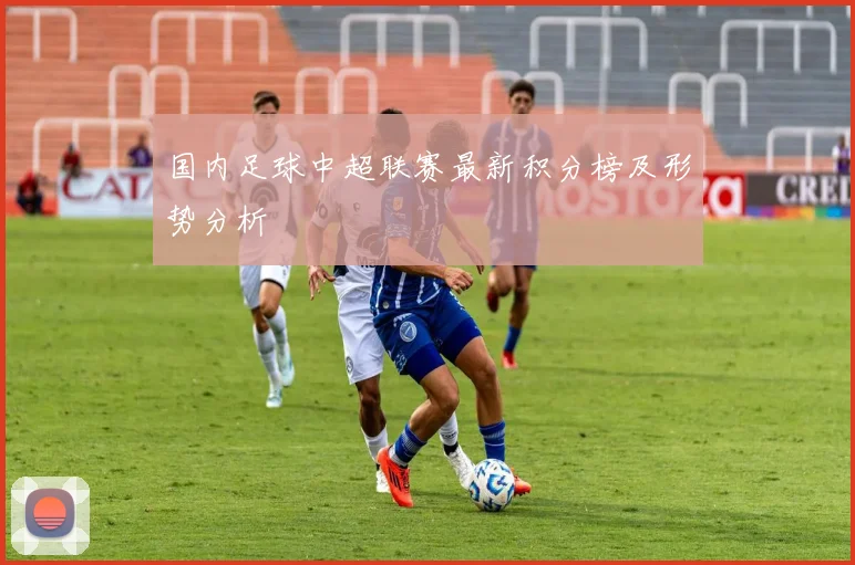 国内足球中超联赛最新积分榜及形势分析