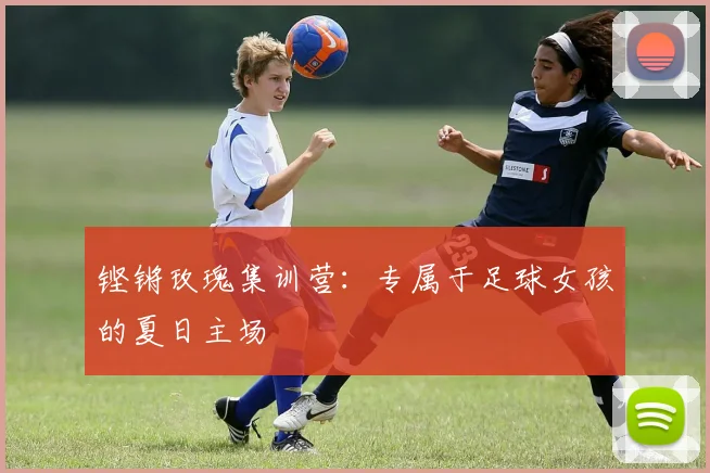 铿锵玫瑰集训营：专属于足球女孩的夏日主场