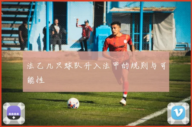 法乙几只球队升入法甲的规则与可能性