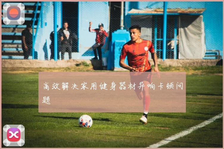 高效解决家用健身器材异响卡顿问题