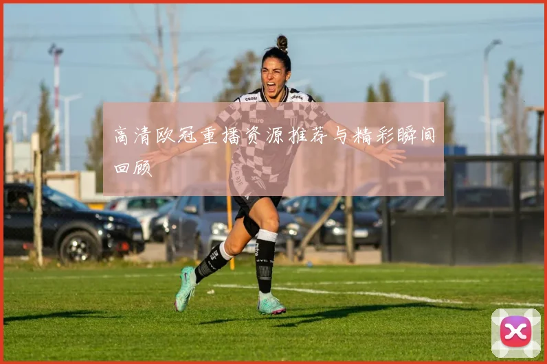 高清欧冠重播资源推荐与精彩瞬间回顾