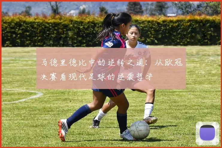马德里德比中的逆转之道:从欧冠决赛看现代足球的逆袭哲学