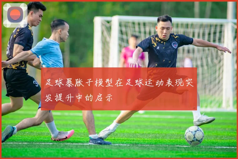 足球暴胀子模型在足球运动表现突发提升中的启示