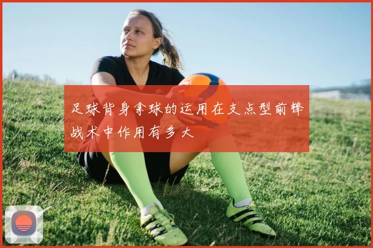 足球背身拿球的运用在支点型前锋战术中作用有多大